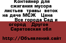 Контейнер для сжигания мусора (листьев, травы, веток) на даче МСЖ › Цена ­ 7 290 - Все города Сад и огород » Другое   . Саратовская обл.